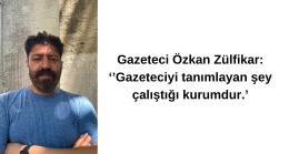 Gazeteci Özkan Zülfikar: ‘’Gazeteciyi tanımlayan şey çalıştığı kurumdur.’