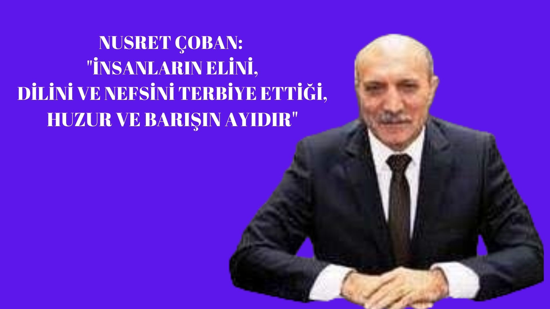 NUSRET ÇOBAN: İNSANLARIN ELİNİ, DİLİNİ VE NEFSİNİ TERBİYE ETTİĞİ, HUZUR VE BARIŞIN AYIDIR.