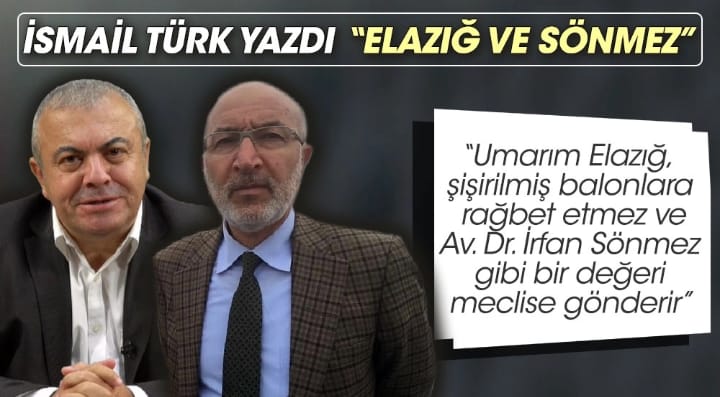 HABER ERK YAZARI İSMAİL TÜRK: ”UMARIM ELAZIĞ, ŞİŞİRİLMİŞ BALONLARA RAĞBET ETMEZ, SÖNMEZ GİBİ BİR DEĞERİ MECLİSE GÖNDERİR”
