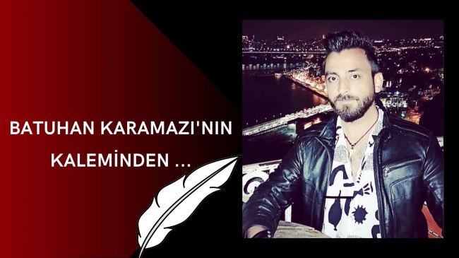 BATUHAN KARAMAZI’NIN KALEMİNDEN