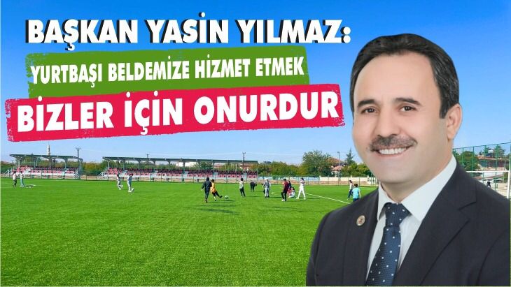 BAŞKAN YASİN YILMAZ: YURTBAŞI BELDEMİZE HİZMET ETMEK BİZLER İÇİN ONURDUR