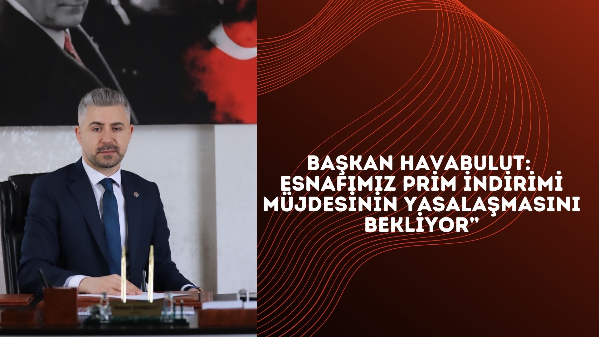 BAŞKAN HAVABULUT: ESNAFIMIZ PRİM İNDİRİMİ MÜJDESİNİN YASALAŞMASINI BEKLİYOR”