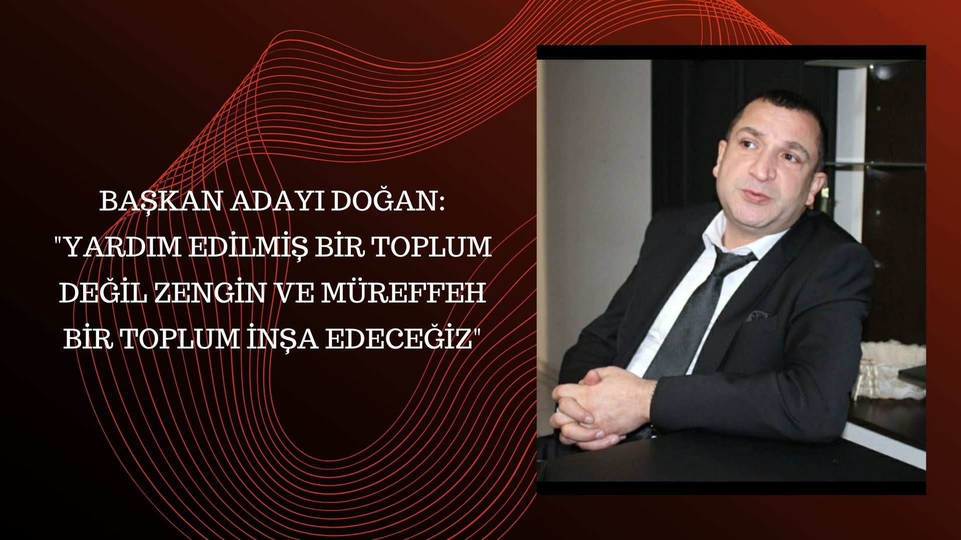 BAŞKAN ADAYI DOĞAN “YARDIM EDİLMİŞ BİR TOPLUM DEĞİL ZENGİN VE MÜREFFEH BİR TOPLUM İNŞA EDECEĞİZ”