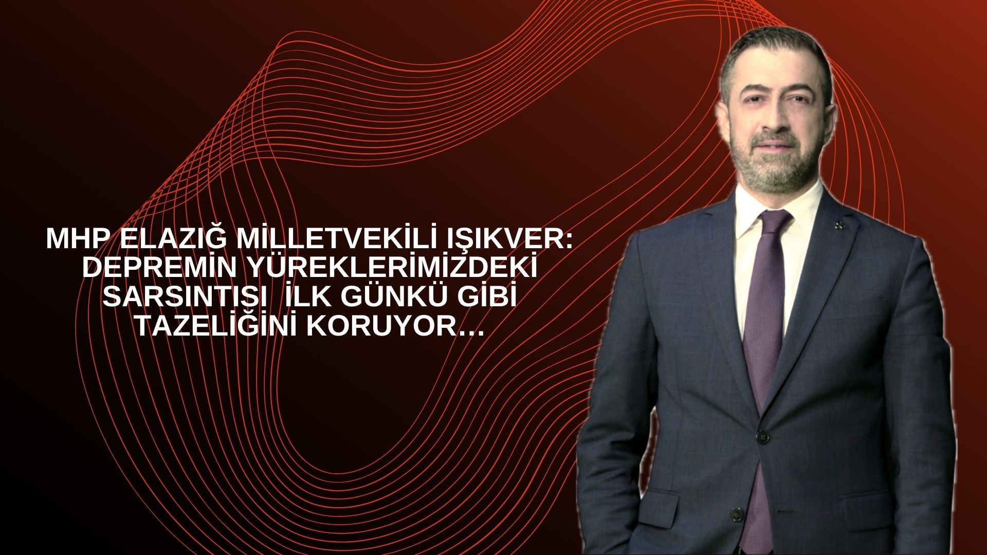 MHP Elazığ Milletvekili Işıkver: DEPREMİN YÜREKLERİMİZDEKİ SARSINTISI  İLK GÜNKÜ GİBİ TAZELİĞİNİ KORUYOR…