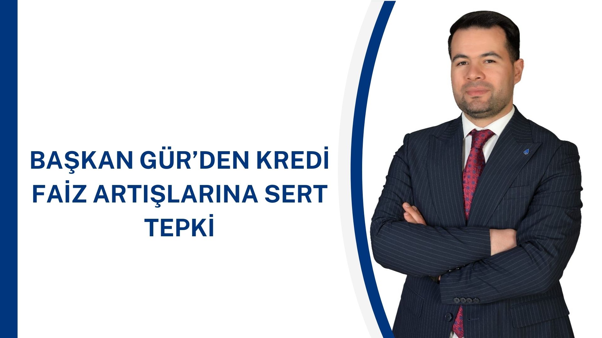 BAŞKAN GÜR’DEN KREDİ FAİZ ARTIŞLARINA SERT TEPKİ