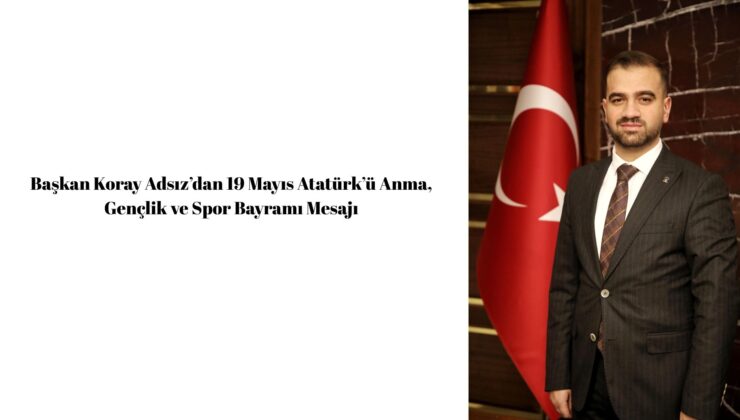 Başkan Koray Adsız’dan 19 Mayıs Atatürk’ü Anma, Gençlik ve Spor Bayramı Mesajı