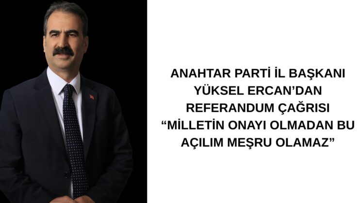 ANAHTAR PARTİ İL BAŞKANI YÜKSEL ERCAN’DAN REFERANDUM ÇAĞRISI “MİLLETİN ONAYI OLMADAN BU AÇILIM MEŞRU OLAMAZ”