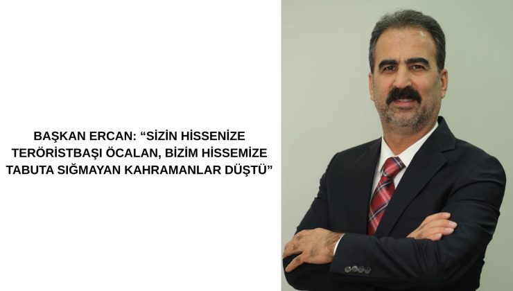 BAŞKAN ERCAN: “SİZİN HİSSENİZE TERÖRİSTBAŞI ÖCALAN, BİZİM HİSSEMİZE TABUTA SIĞMAYAN KAHRAMANLAR DÜŞTÜ”