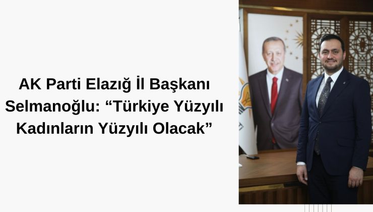 AK Parti Elazığ İl Başkanı Selmanoğlu: “Türkiye Yüzyılı Kadınların Yüzyılı Olacak”