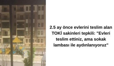 2.5 ay önce evlerini teslim alan TOKİ sakinleri tepkili: “Evleri teslim ettiniz, ama sokak lambası ile aydınlanıyoruz”