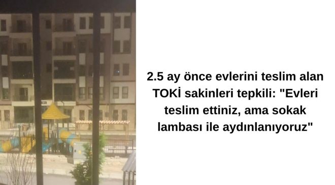 2.5 ay önce evlerini teslim alan TOKİ sakinleri tepkili: “Evleri teslim ettiniz, ama sokak lambası ile aydınlanıyoruz”