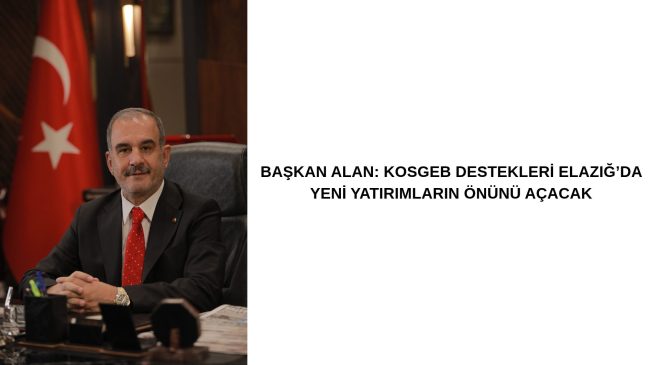 BAŞKAN ALAN: KOSGEB DESTEKLERİ ELAZIĞ’DA YENİ YATIRIMLARIN ÖNÜNÜ AÇACAK