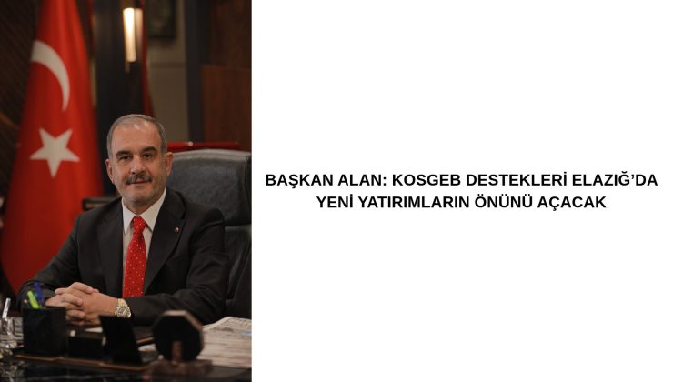BAŞKAN ALAN: KOSGEB DESTEKLERİ ELAZIĞ’DA YENİ YATIRIMLARIN ÖNÜNÜ AÇACAK